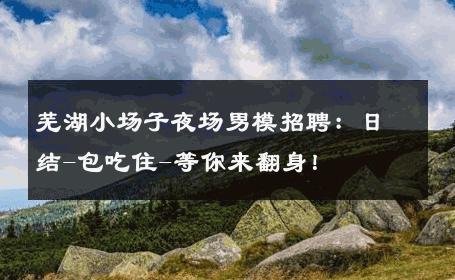 芜湖小场子夜场男模招聘：日结-包吃住-等你来翻身！ 