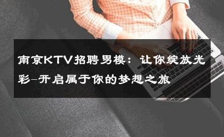 南京KTV招聘男模：让你绽放光彩-开启属于你的梦想之旅 