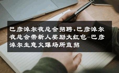 巴彦淖尔夜总会招聘,巴彦淖尔夜总会带新人奖励大红包-巴彦淖尔生意火爆场所直招