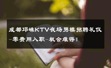 成都邛崃KTV夜场男模招聘礼仪-零费用入职-机会难得！ 