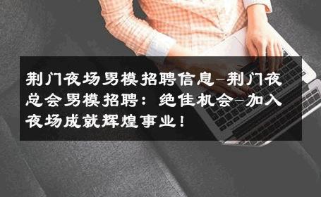荆门夜场男模招聘信息-荆门夜总会男模招聘：绝佳机会-加入夜场成就辉煌事业！ 
