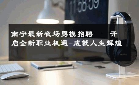 南宁最新夜场男模招聘——开启全新职业机遇-成就人生辉煌 