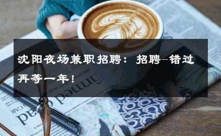 沈阳夜场兼职招聘：招聘-错过再等一年！ 