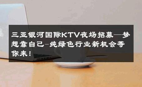 三亚银河国际KTV夜场招募—梦想靠自己-纯绿色行业新机会等你来！ 