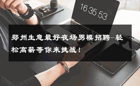 郑州生意最好夜场男模招聘-轻松高薪等你来挑战！ 