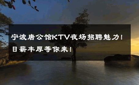 宁波唐公馆KTV夜场招聘魅力！日薪丰厚等你来！ 