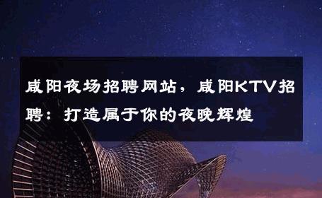 咸阳夜场招聘网站，咸阳KTV招聘：打造属于你的夜晚辉煌
