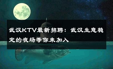 武汉KTV最新招聘：武汉生意稳定的夜场等你来加入 