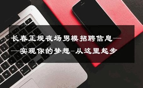 长春正规夜场男模招聘信息——实现你的梦想-从这里起步 