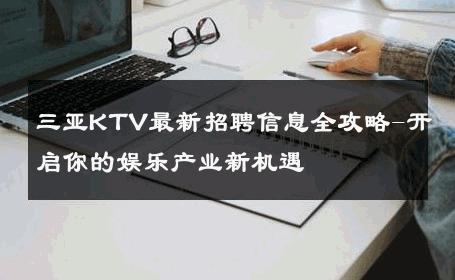 三亚KTV最新招聘信息全攻略-开启你的娱乐产业新机遇 
