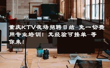 重庆KTV夜场招聘日结-免一切费用专业培训！无经验可接单-等你来！ 