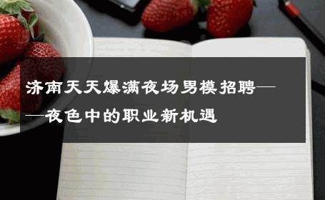 济南天天爆满夜场男模招聘——夜色中的职业新机遇 