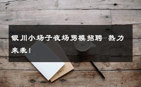 银川小场子夜场男模招聘-热力来袭！ 