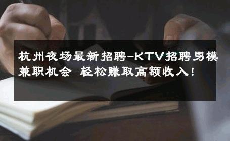 杭州夜场最新招聘-KTV招聘男模兼职机会-轻松赚取高额收入！ 