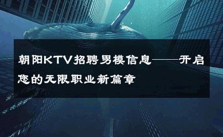 朝阳KTV招聘男模信息——开启您的无限职业新篇章 