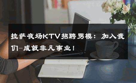 拉萨夜场KTV招聘男模：加入我们-成就非凡事业！ 