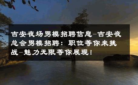 吉安夜场男模招聘信息-吉安夜总会男模招聘：职位等你来挑战-魅力无限等你展现！ 