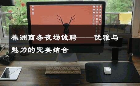 株洲商务夜场诚聘——优雅与魅力的完美结合 