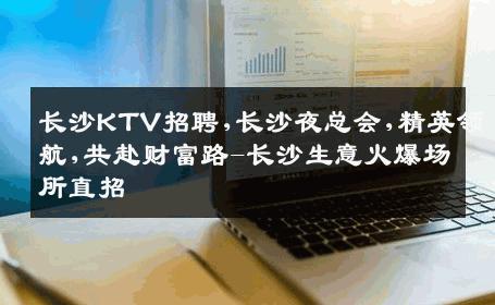 长沙KTV招聘,长沙夜总会,精英领航,共赴财富路-长沙生意火爆场所直招