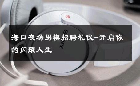 海口夜场男模招聘礼仪-开启你的闪耀人生 