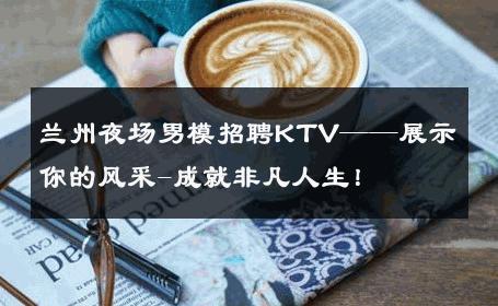 兰州夜场男模招聘KTV——展示你的风采-成就非凡人生！ 