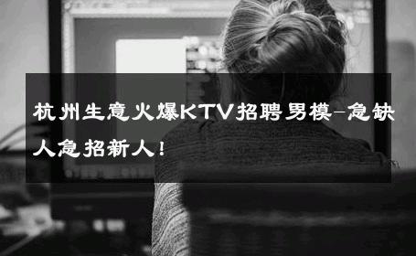 杭州生意火爆KTV招聘男模-急缺人急招新人！ 