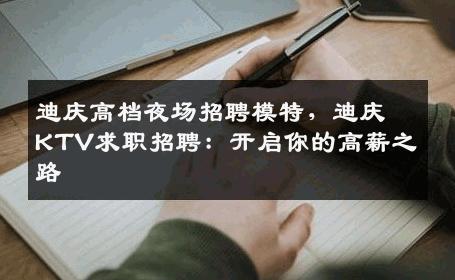 迪庆高档夜场招聘模特，迪庆KTV求职招聘：开启你的高薪之路