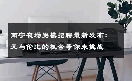 南宁夜场男模招聘最新发布：无与伦比的机会等你来挑战 