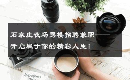 石家庄夜场男模招聘兼职——开启属于你的精彩人生！ 