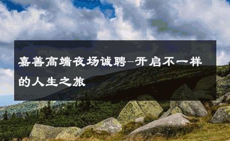 嘉善高端夜场诚聘-开启不一样的人生之旅 