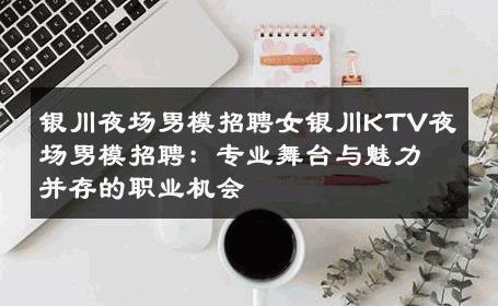 银川夜场男模招聘女银川KTV夜场男模招聘：专业舞台与魅力并存的职业机会 