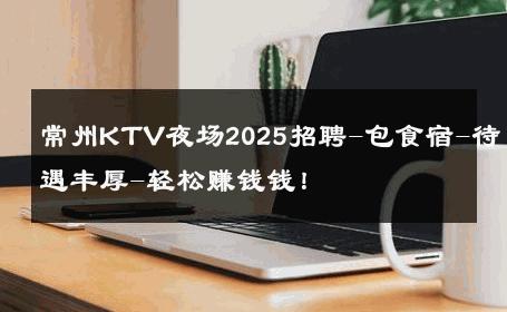 常州KTV夜场2025招聘-包食宿-待遇丰厚-轻松赚钱钱！ 