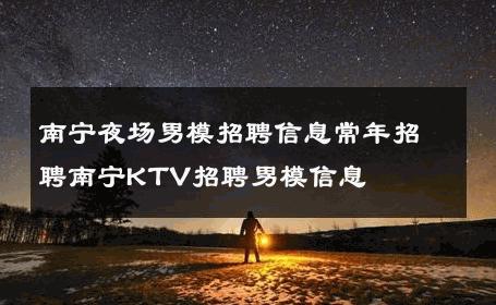 南宁夜场男模招聘信息常年招聘南宁KTV招聘男模信息 