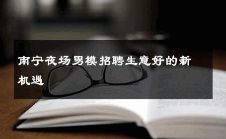 南宁夜场男模招聘生意好的新机遇 
