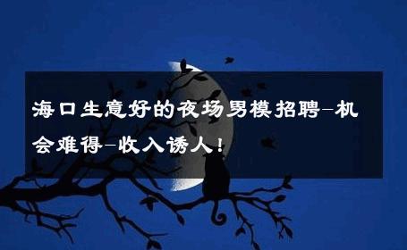 海口生意好的夜场男模招聘-机会难得-收入诱人！ 