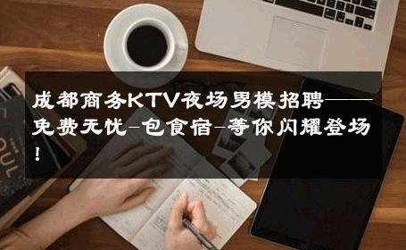 成都商务KTV夜场男模招聘——免费无忧-包食宿-等你闪耀登场！ 