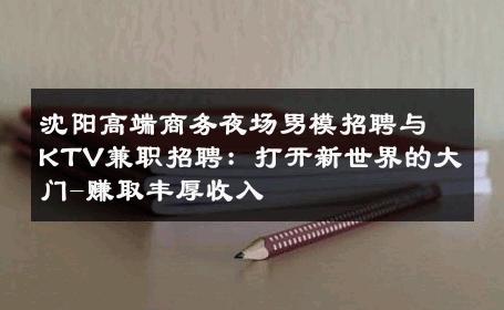 沈阳高端商务夜场男模招聘与KTV兼职招聘：打开新世界的大门-赚取丰厚收入 