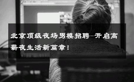 北京顶级夜场男模招聘-开启高薪夜生活新篇章！ 
