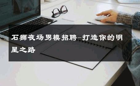 石狮夜场男模招聘-打造你的明星之路 