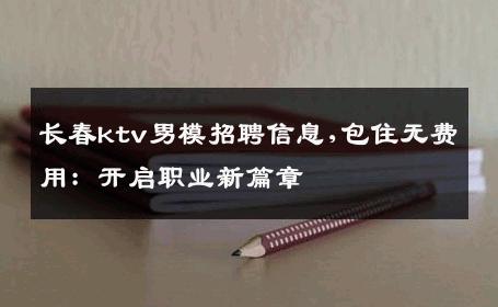 长春ktv男模招聘信息,包住无费用：开启职业新篇章 