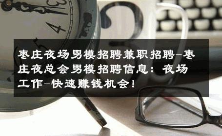 枣庄夜场男模招聘兼职招聘-枣庄夜总会男模招聘信息：夜场工作-快速赚钱机会！ 