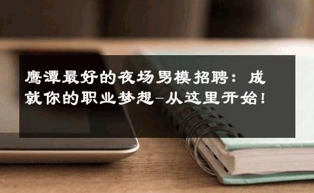 鹰潭最好的夜场男模招聘：成就你的职业梦想-从这里开始！ 