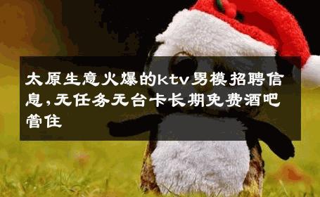 太原生意火爆的ktv男模招聘信息,无任务无台卡长期免费酒吧管住 