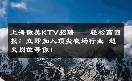 上海微美KTV招聘——轻松高回报！立即加入顶尖夜场行业-超火岗位等你！ 