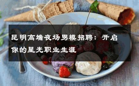 昆明高端夜场男模招聘：开启你的星光职业生涯 