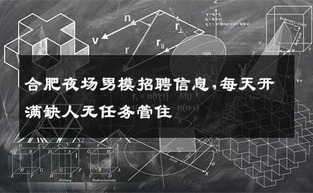 合肥夜场男模招聘信息,每天开满缺人无任务管住 