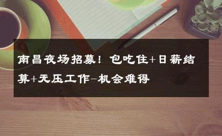 南昌夜场招募！包吃住+日薪结算+无压工作-机会难得 