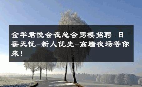 金华君悦会夜总会男模招聘-日薪无忧-新人优先-高端夜场等你来！ 