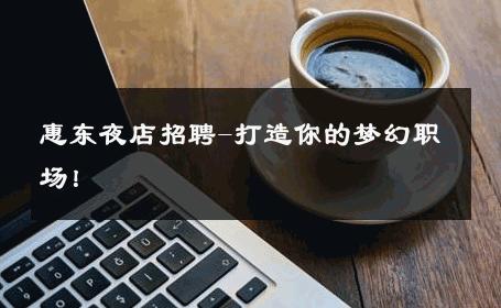 惠东夜店招聘-打造你的梦幻职场！ 