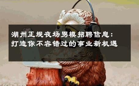湖州正规夜场男模招聘信息：打造你不容错过的事业新机遇 